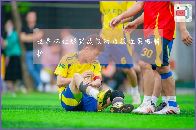 世界杯让球实战技巧与投注策略解析