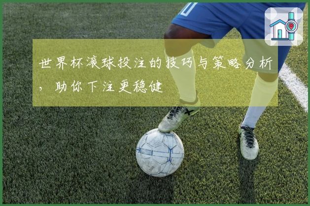世界杯滚球投注的技巧与策略分析，助你下注更稳健