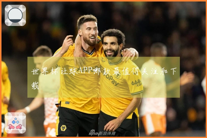 世界杯让球APP哪款最值得关注和下载