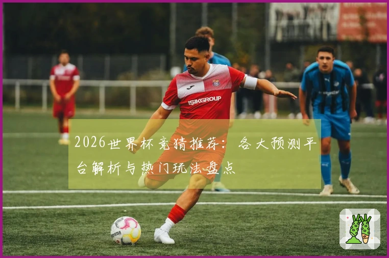 2026世界杯竞猜推荐：各大预测平台解析与热门玩法盘点