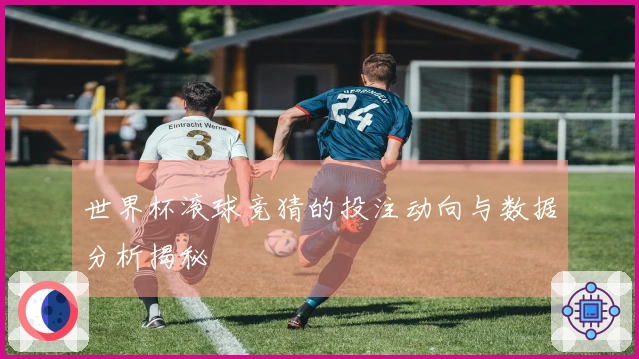 世界杯滚球竞猜的投注动向与数据分析揭秘