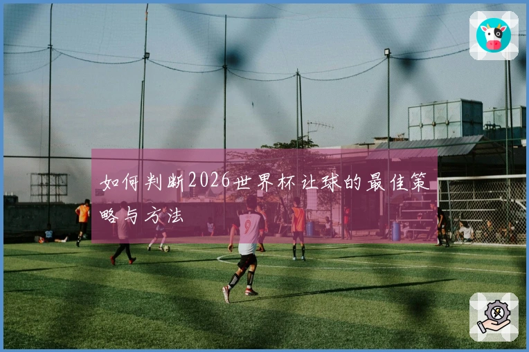 如何判断2026世界杯让球的最佳策略与方法