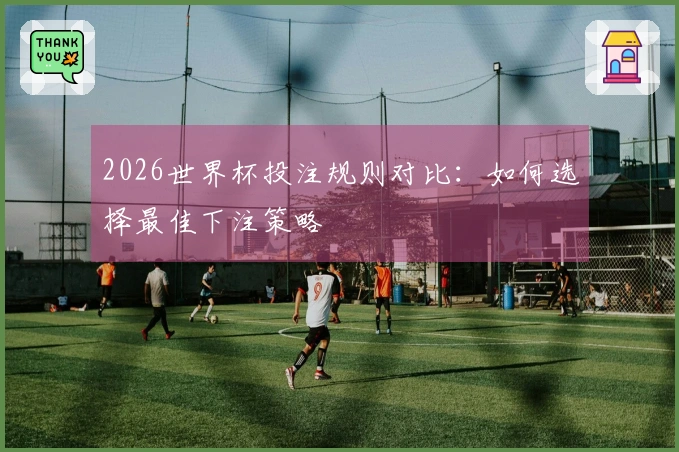 2026世界杯投注规则对比：如何选择最佳下注策略