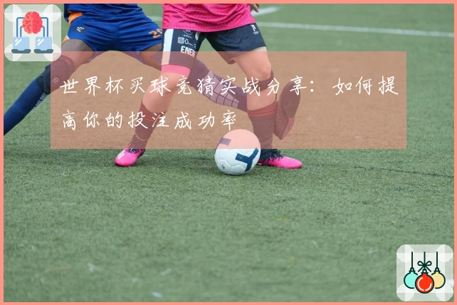 世界杯买球竞猜实战分享：如何提高你的投注成功率