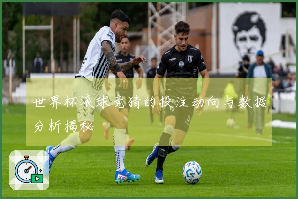 世界杯滚球竞猜的投注动向与数据分析揭秘