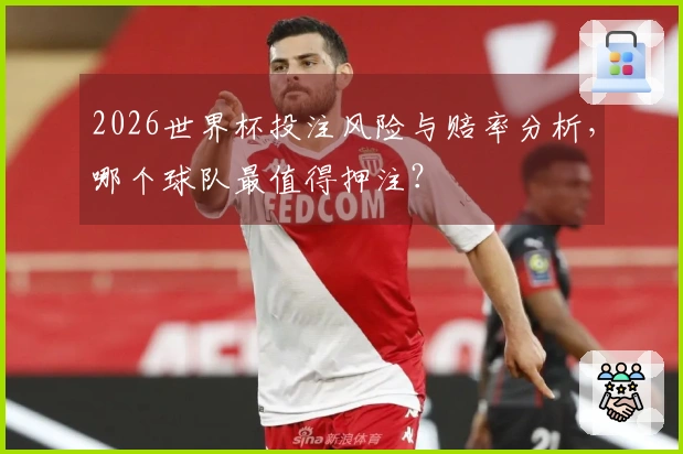 2026世界杯投注风险与赔率分析，哪个球队最值得押注？