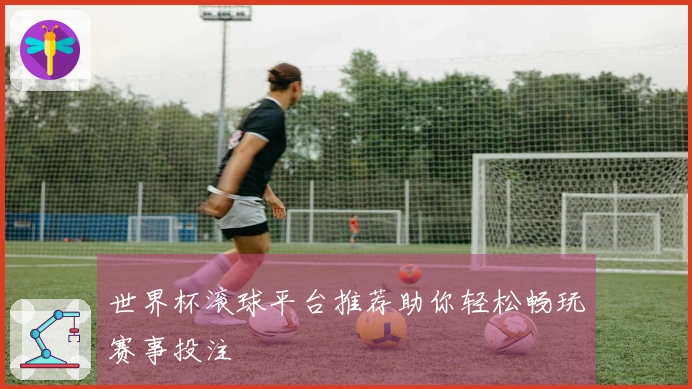 世界杯滚球平台推荐助你轻松畅玩赛事投注