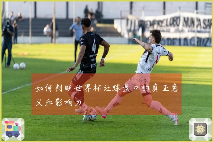 如何判断世界杯让球盘口的真正意义和影响力