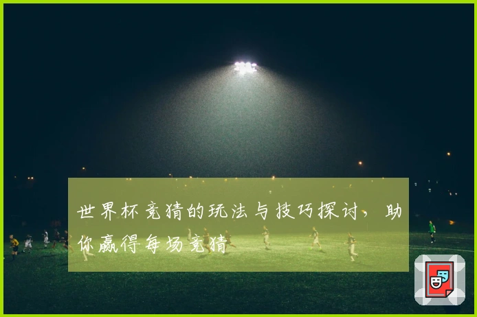 世界杯竞猜的玩法与技巧探讨，助你赢得每场竞猜