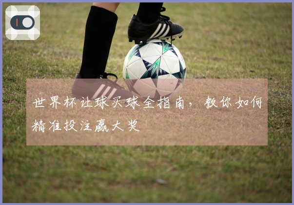 世界杯让球买球全指南，教你如何精准投注赢大奖