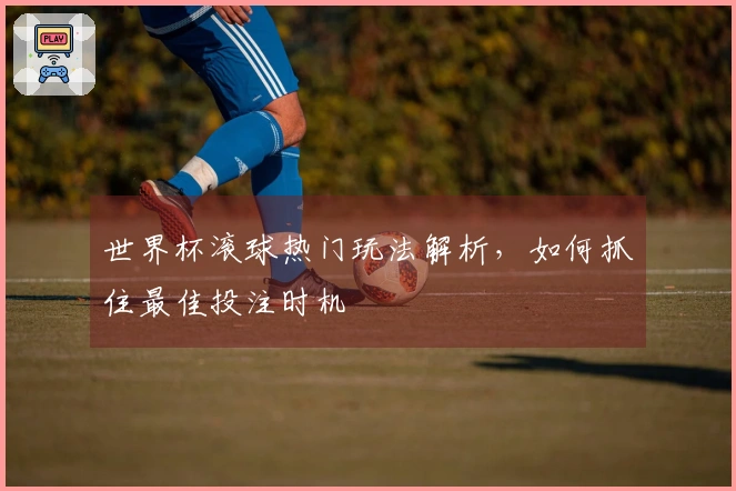世界杯滚球热门玩法解析，如何抓住最佳投注时机