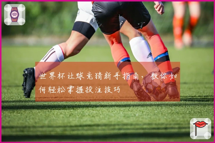 世界杯让球竞猜新手指南，教你如何轻松掌握投注技巧