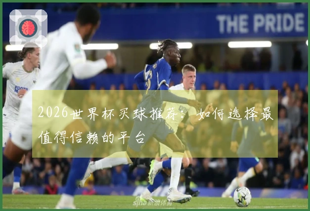 2026世界杯买球推荐：如何选择最值得信赖的平台