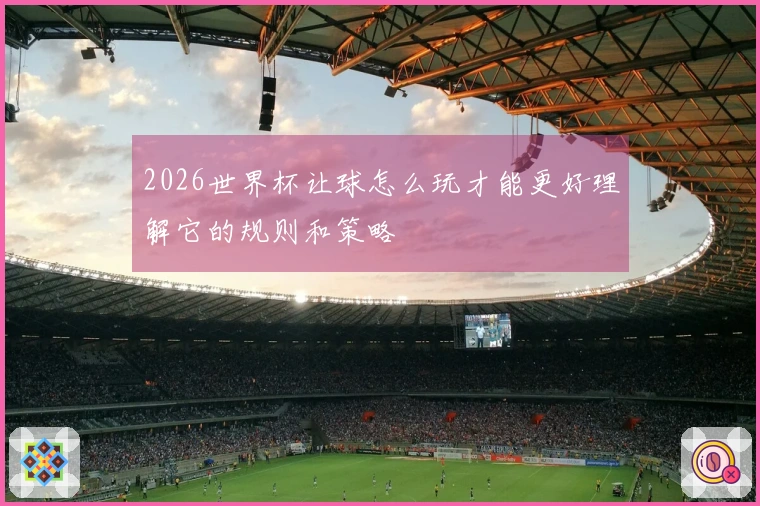 2026世界杯让球怎么玩才能更好理解它的规则和策略