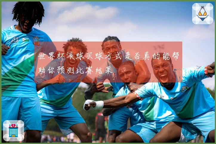 世界杯滚球买球方式是否真的能帮助你预测比赛结果