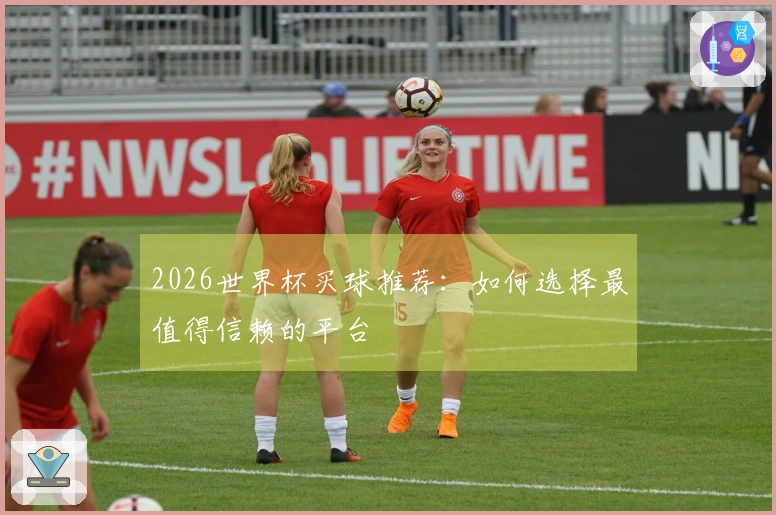2026世界杯买球推荐：如何选择最值得信赖的平台