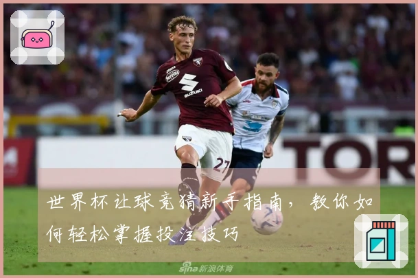 世界杯让球竞猜新手指南，教你如何轻松掌握投注技巧