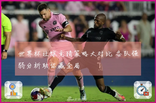 世界杯让球竞猜策略大对比 各队强弱分析助你赢全局
