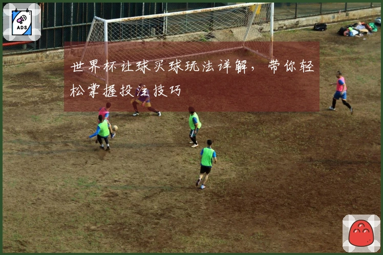 世界杯让球买球玩法详解，带你轻松掌握投注技巧