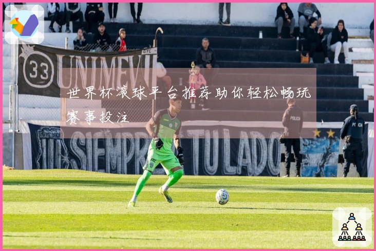 世界杯滚球平台推荐助你轻松畅玩赛事投注