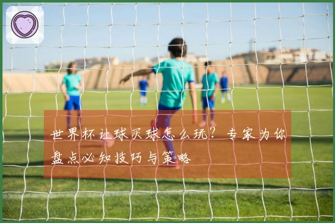 世界杯让球买球怎么玩？专家为你盘点必知技巧与策略