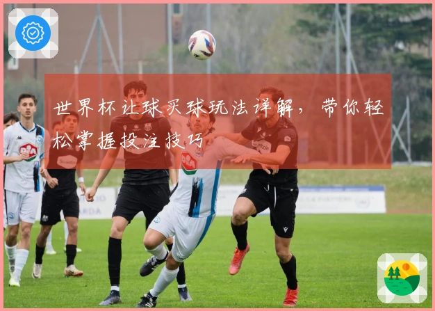 世界杯让球买球玩法详解，带你轻松掌握投注技巧