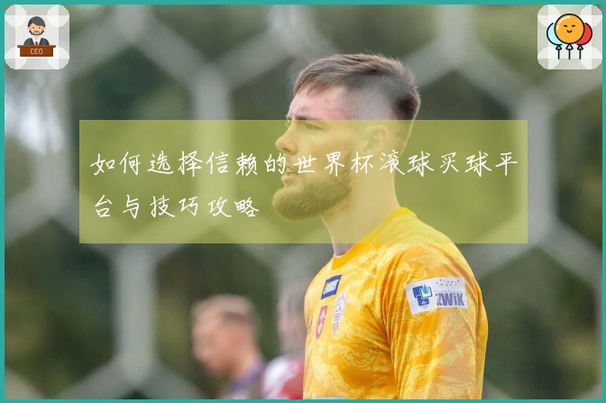 如何选择信赖的世界杯滚球买球平台与技巧攻略