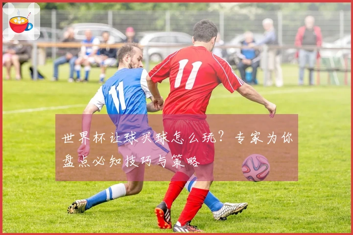 世界杯让球买球怎么玩？专家为你盘点必知技巧与策略