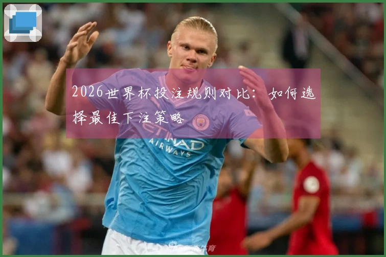 2026世界杯投注规则对比：如何选择最佳下注策略