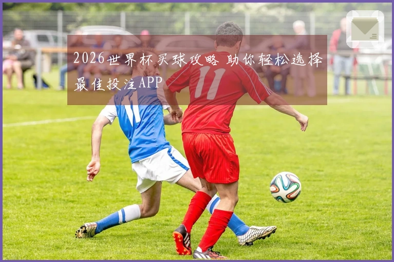 2026世界杯买球攻略 助你轻松选择最佳投注APP