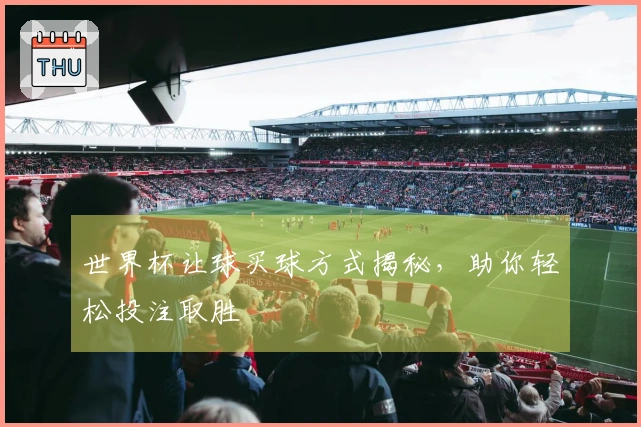 世界杯让球买球方式揭秘，助你轻松投注取胜