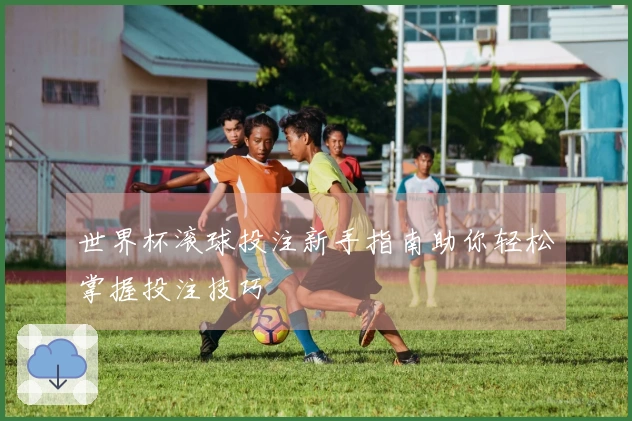 世界杯滚球投注新手指南助你轻松掌握投注技巧