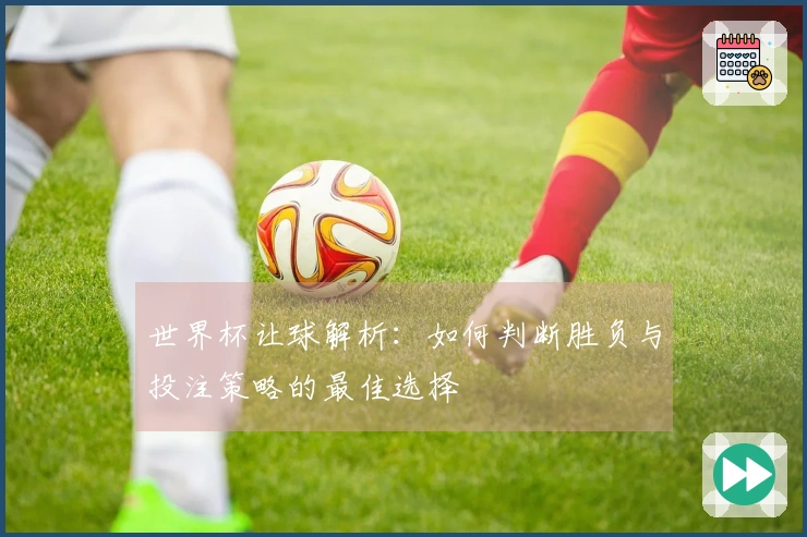 世界杯让球解析：如何判断胜负与投注策略的最佳选择