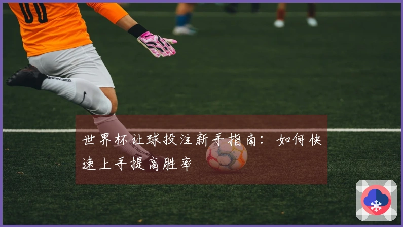 世界杯让球投注新手指南：如何快速上手提高胜率